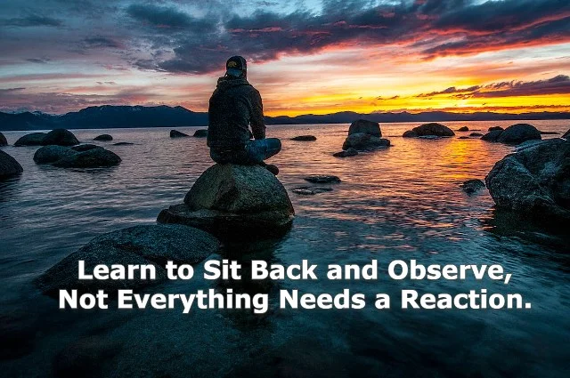 learn to sit back and observe. not everything need - tymoff
