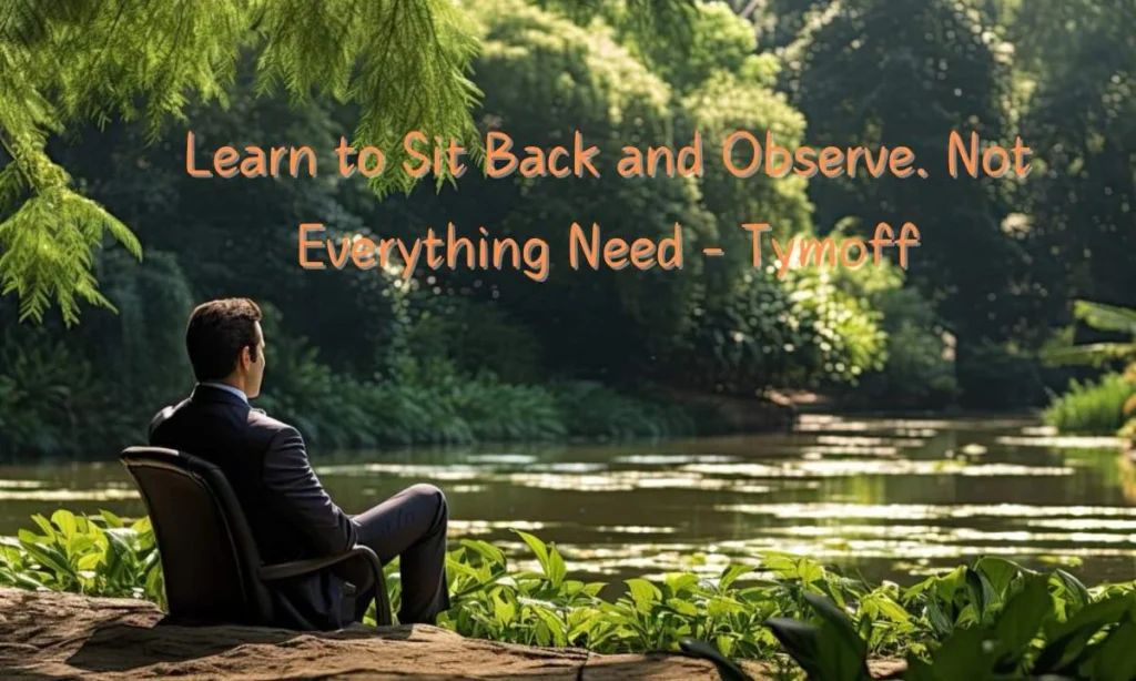 learn to sit back and observe. not everything need - tymoff
